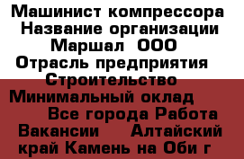 Машинист компрессора › Название организации ­ Маршал, ООО › Отрасль предприятия ­ Строительство › Минимальный оклад ­ 30 000 - Все города Работа » Вакансии   . Алтайский край,Камень-на-Оби г.